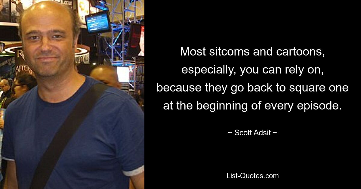 Most sitcoms and cartoons, especially, you can rely on, because they go back to square one at the beginning of every episode. — © Scott Adsit