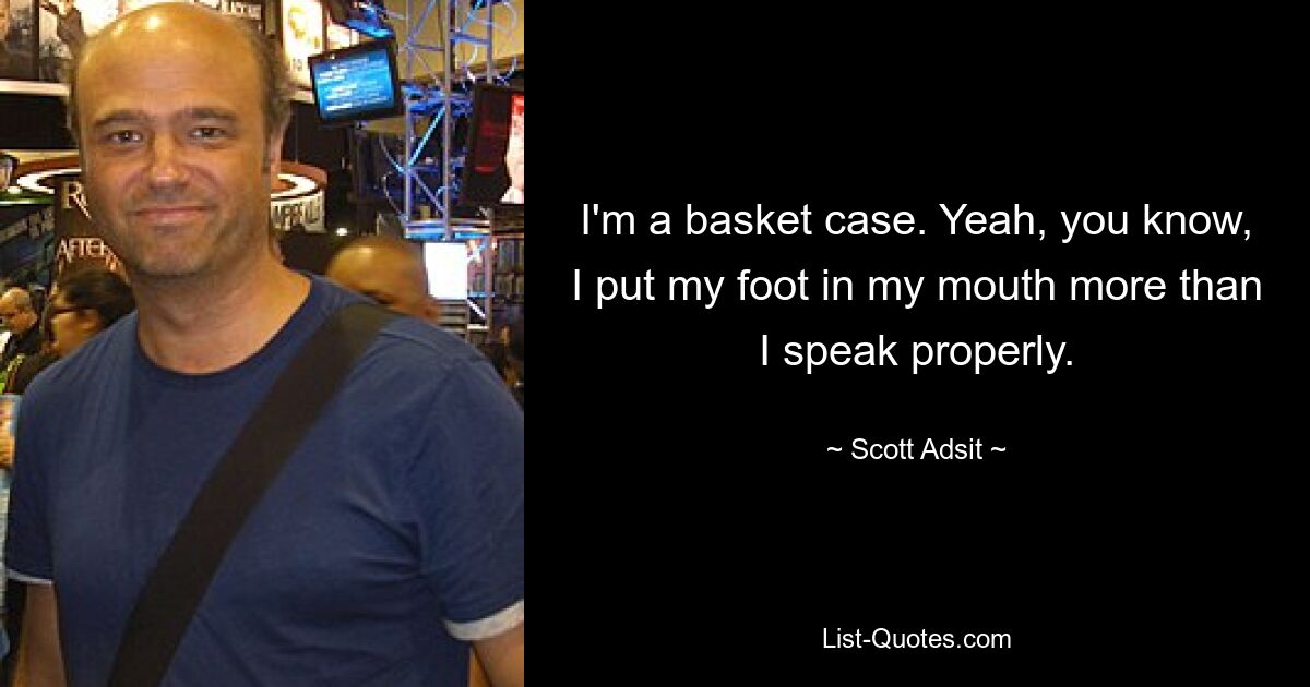 I'm a basket case. Yeah, you know, I put my foot in my mouth more than I speak properly. — © Scott Adsit