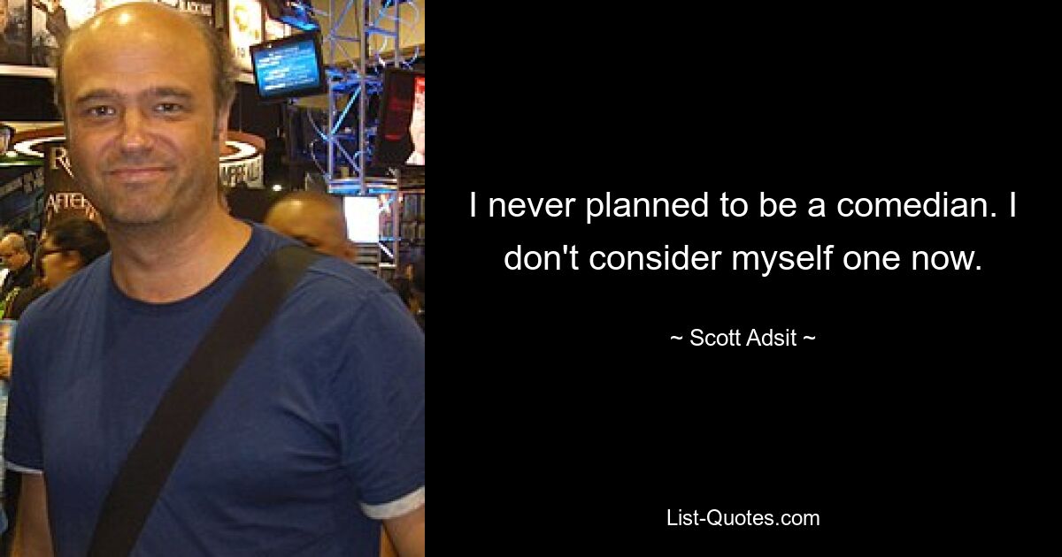 I never planned to be a comedian. I don't consider myself one now. — © Scott Adsit