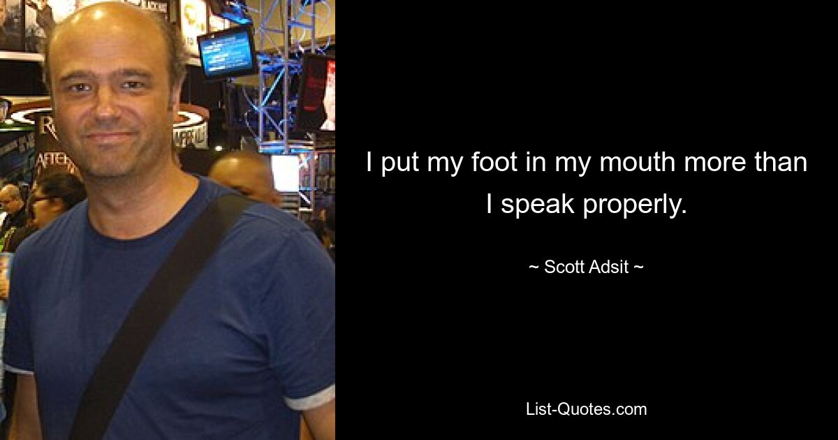 I put my foot in my mouth more than I speak properly. — © Scott Adsit