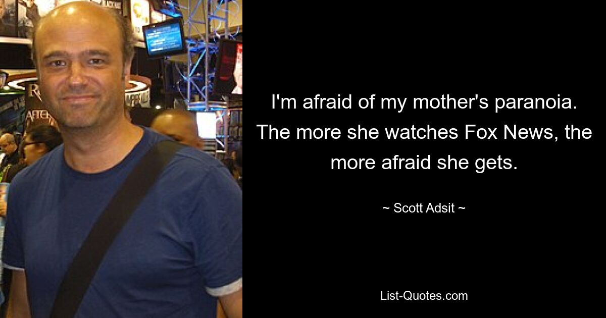 I'm afraid of my mother's paranoia. The more she watches Fox News, the more afraid she gets. — © Scott Adsit