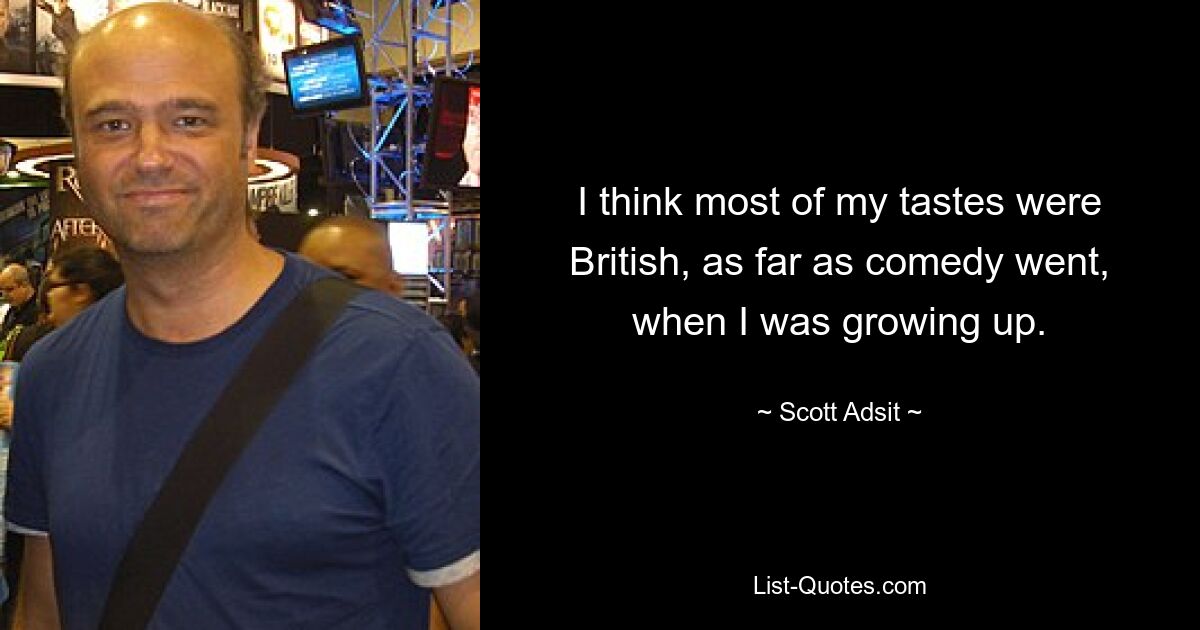 I think most of my tastes were British, as far as comedy went, when I was growing up. — © Scott Adsit