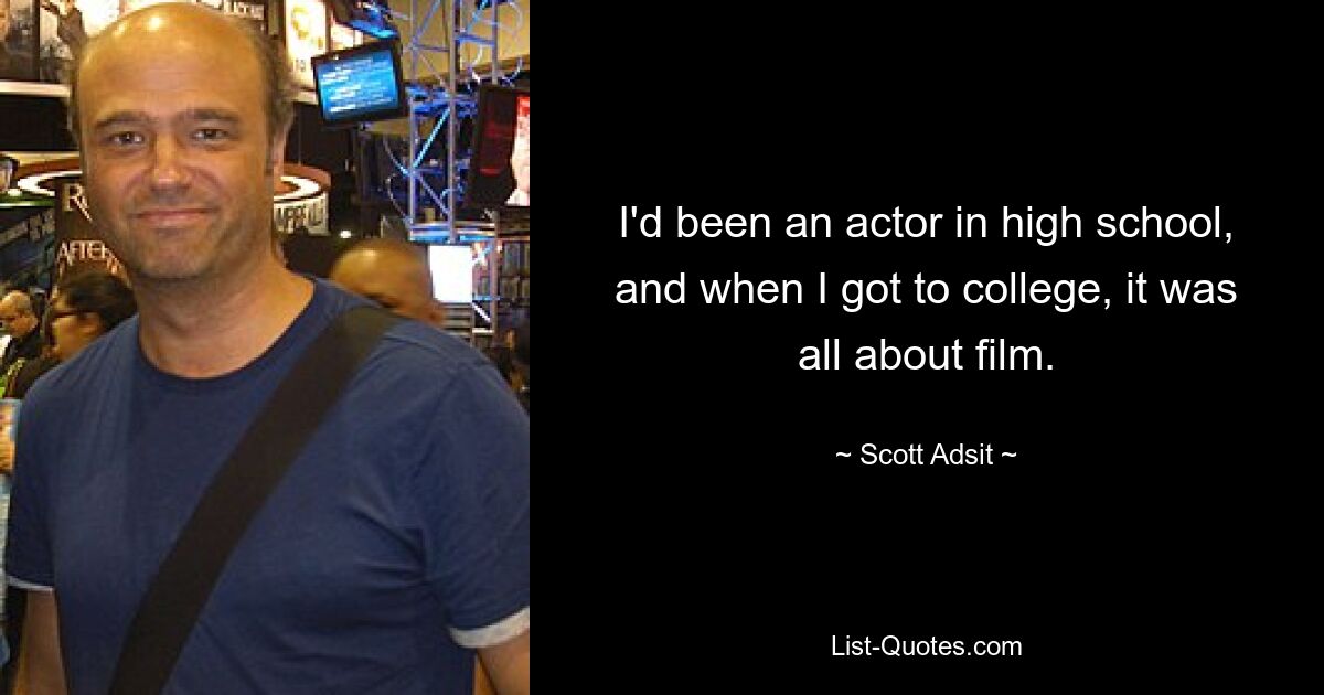 I'd been an actor in high school, and when I got to college, it was all about film. — © Scott Adsit