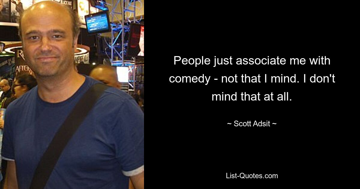 People just associate me with comedy - not that I mind. I don't mind that at all. — © Scott Adsit