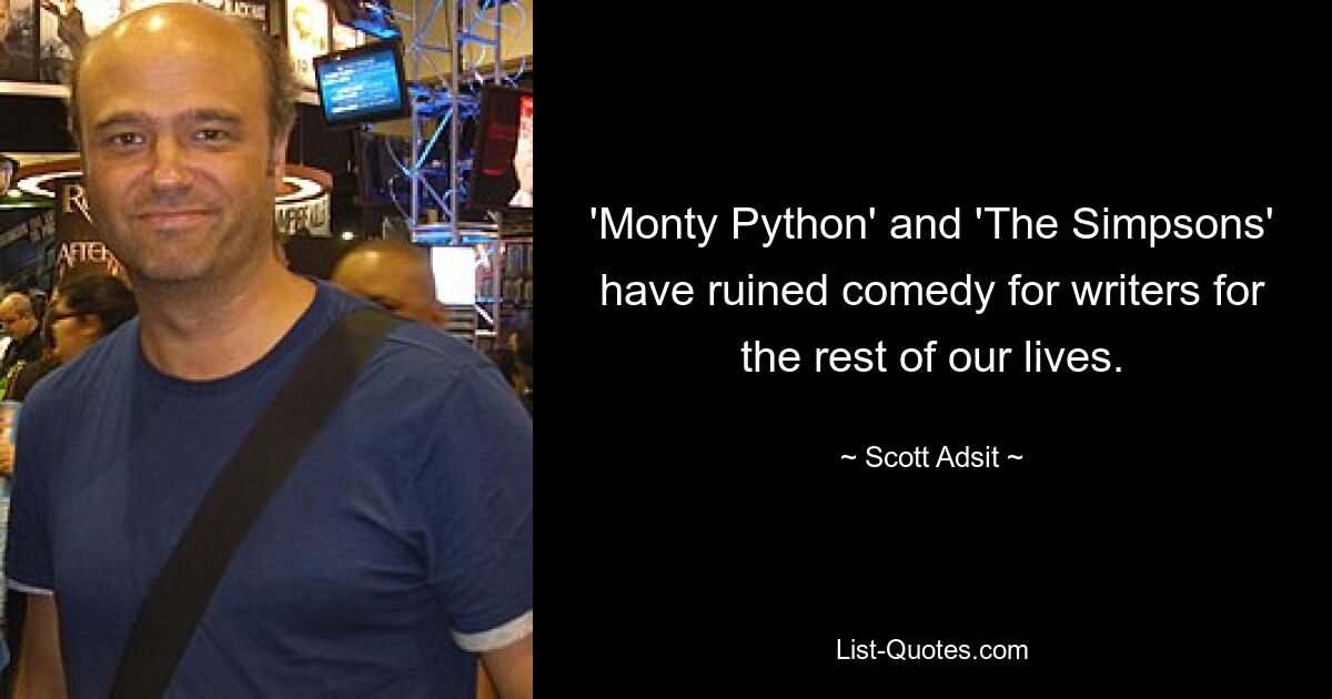 'Monty Python' and 'The Simpsons' have ruined comedy for writers for the rest of our lives. — © Scott Adsit