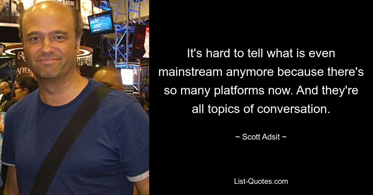 It's hard to tell what is even mainstream anymore because there's so many platforms now. And they're all topics of conversation. — © Scott Adsit