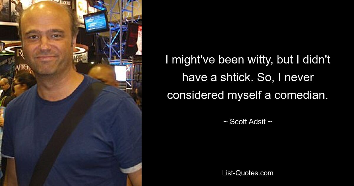 I might've been witty, but I didn't have a shtick. So, I never considered myself a comedian. — © Scott Adsit