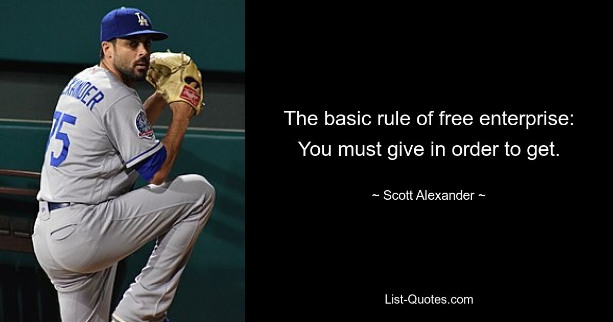 The basic rule of free enterprise: You must give in order to get. — © Scott Alexander