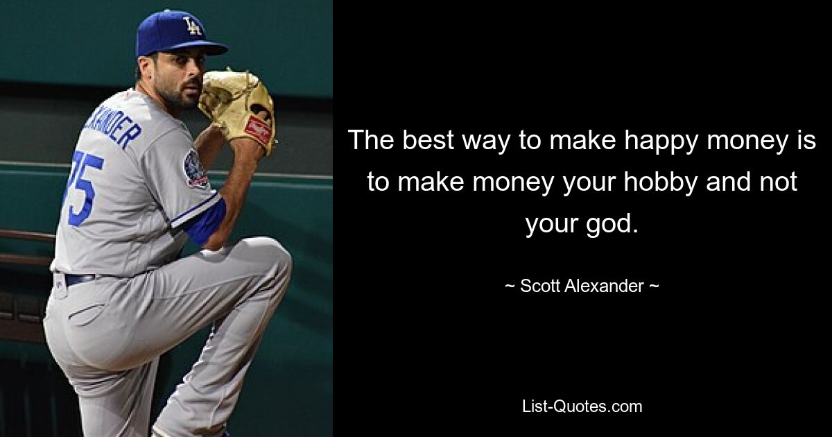 The best way to make happy money is to make money your hobby and not your god. — © Scott Alexander