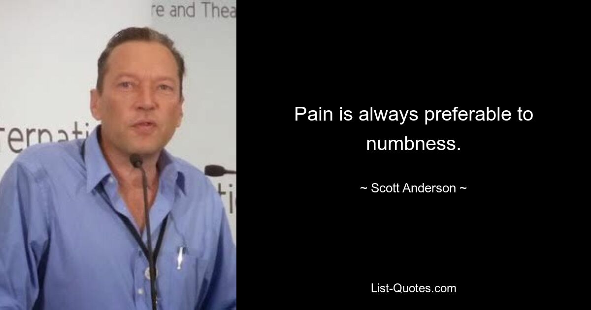 Pain is always preferable to numbness. — © Scott Anderson