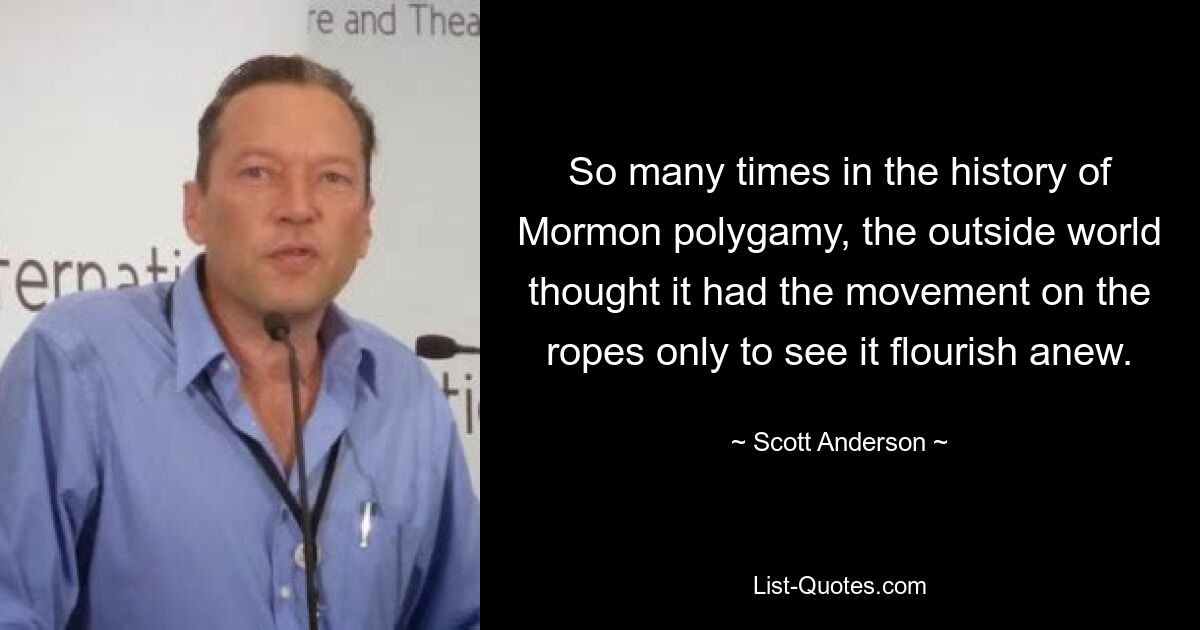 So many times in the history of Mormon polygamy, the outside world thought it had the movement on the ropes only to see it flourish anew. — © Scott Anderson