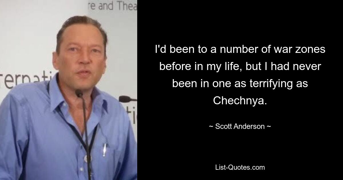 I'd been to a number of war zones before in my life, but I had never been in one as terrifying as Chechnya. — © Scott Anderson