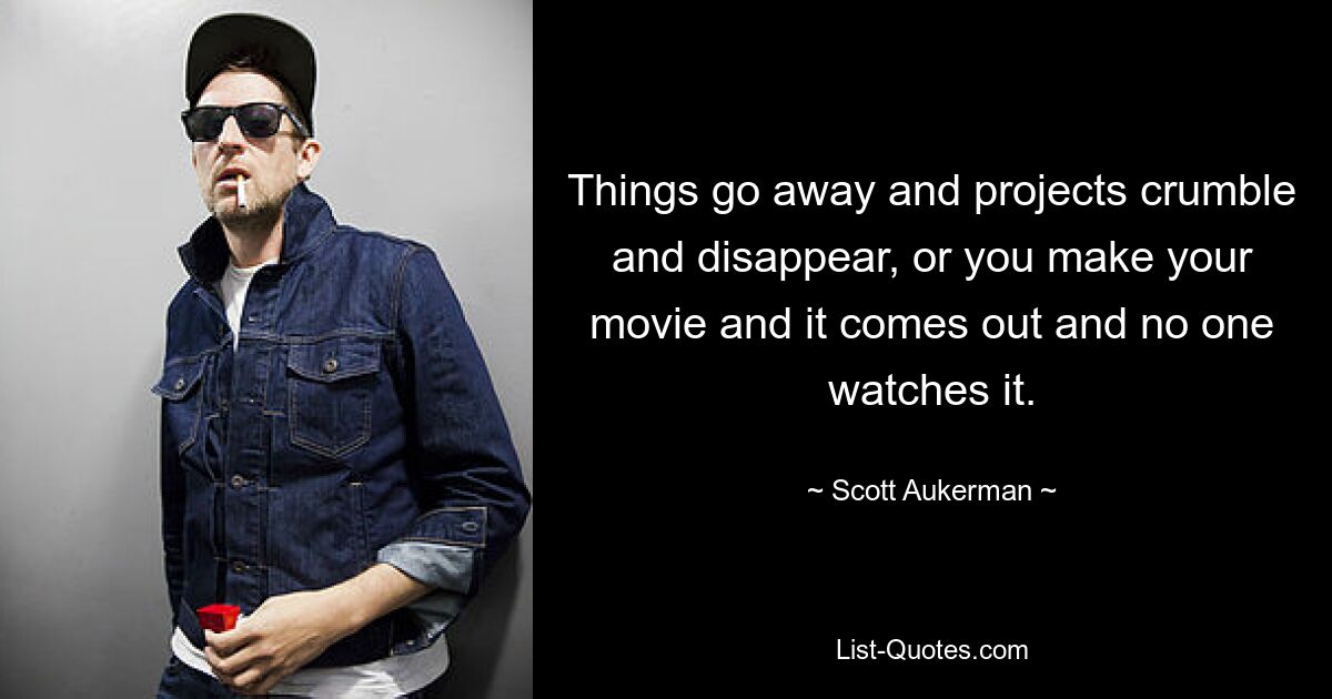 Things go away and projects crumble and disappear, or you make your movie and it comes out and no one watches it. — © Scott Aukerman