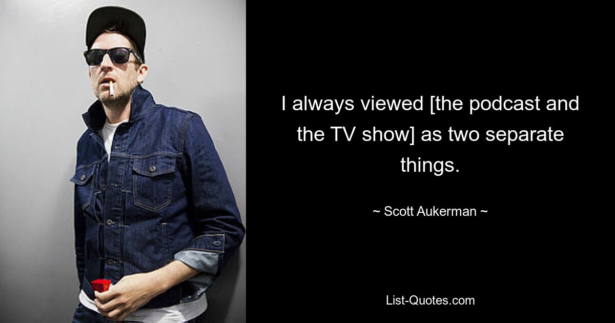 I always viewed [the podcast and the TV show] as two separate things. — © Scott Aukerman