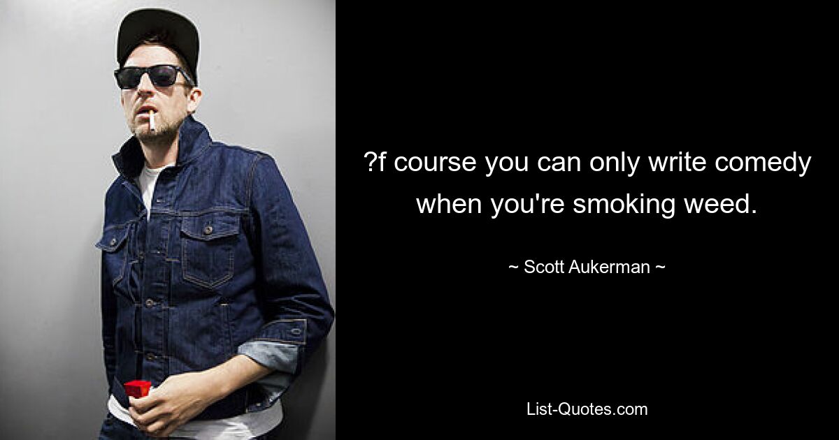 ?f course you can only write comedy when you're smoking weed. — © Scott Aukerman