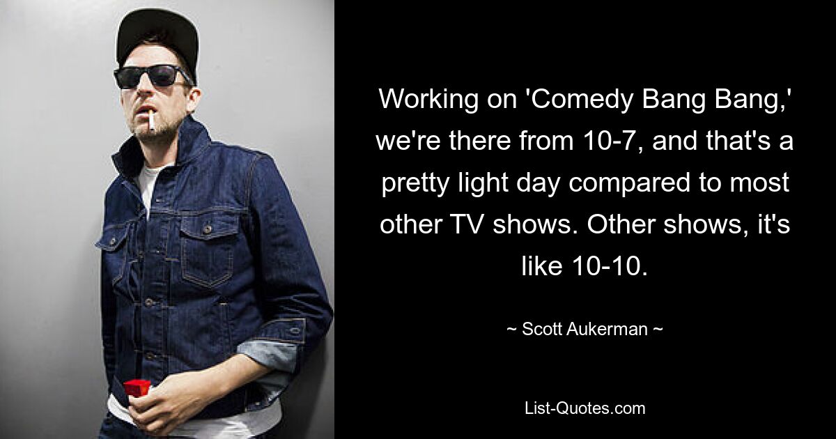 Working on 'Comedy Bang Bang,' we're there from 10-7, and that's a pretty light day compared to most other TV shows. Other shows, it's like 10-10. — © Scott Aukerman