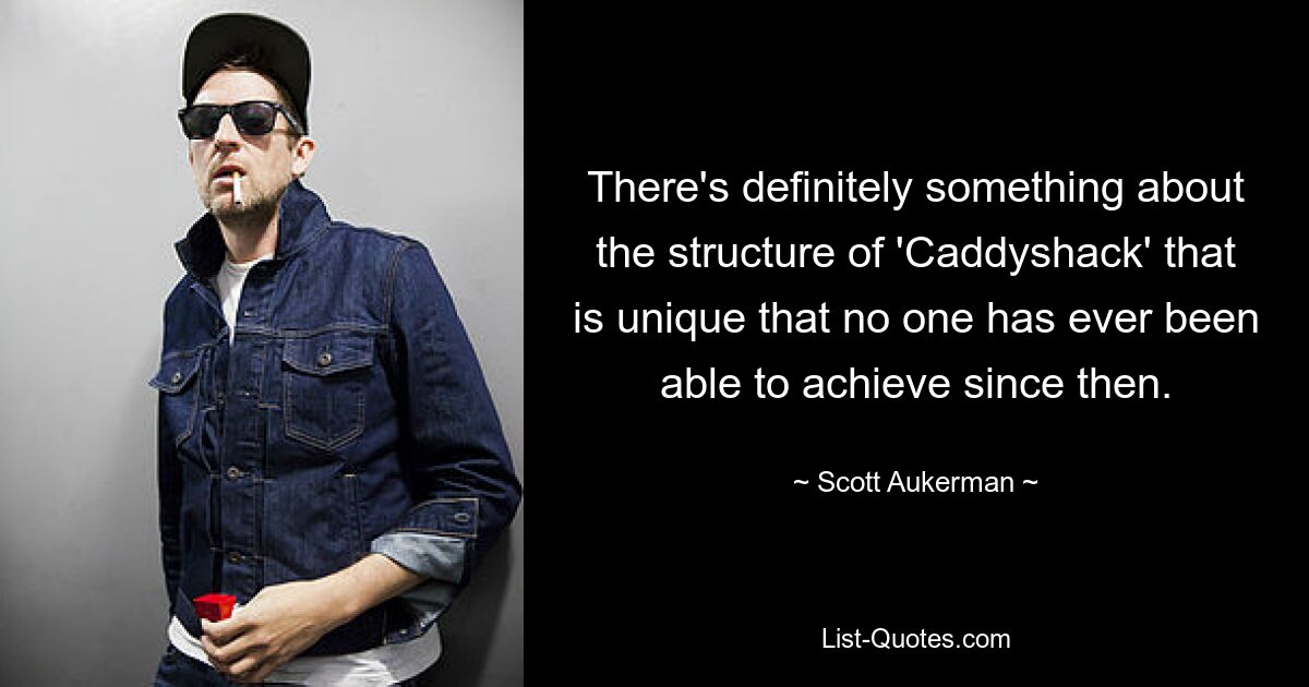 There's definitely something about the structure of 'Caddyshack' that is unique that no one has ever been able to achieve since then. — © Scott Aukerman