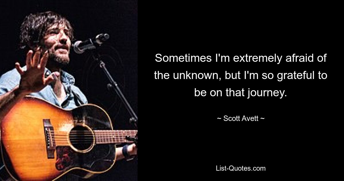 Sometimes I'm extremely afraid of the unknown, but I'm so grateful to be on that journey. — © Scott Avett