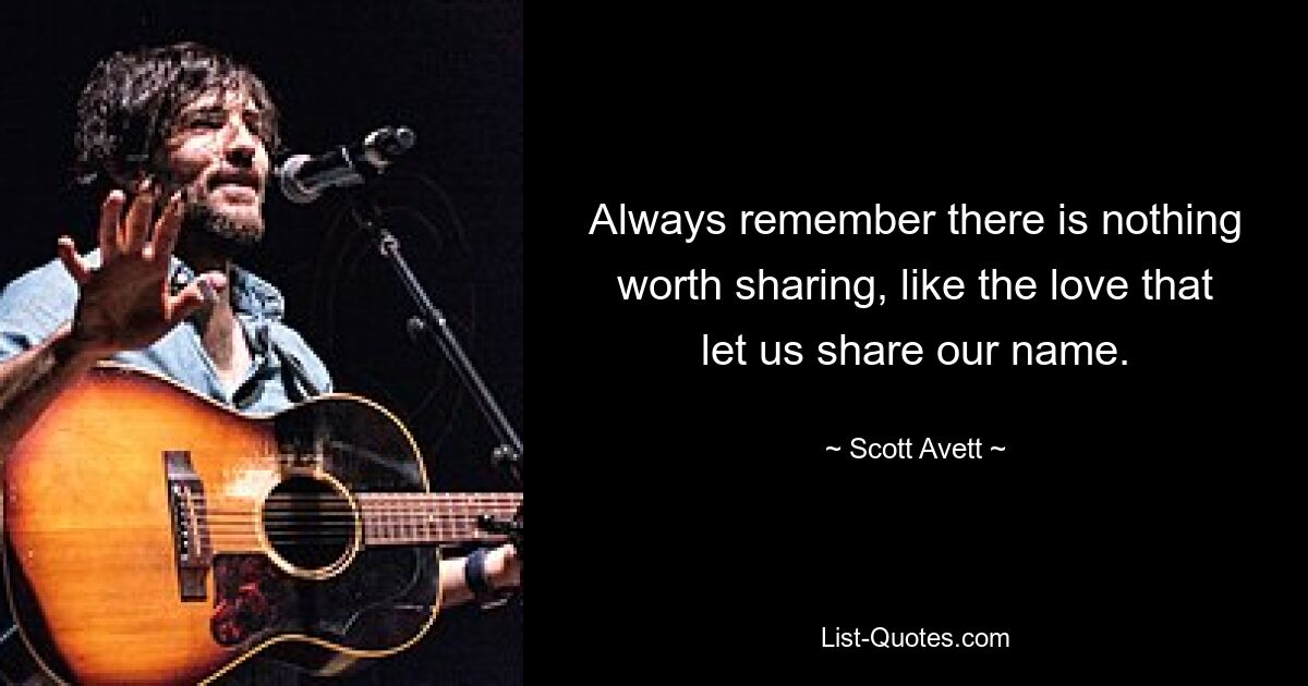 Always remember there is nothing worth sharing, like the love that let us share our name. — © Scott Avett