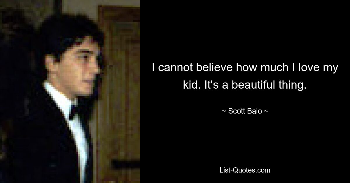 I cannot believe how much I love my kid. It's a beautiful thing. — © Scott Baio