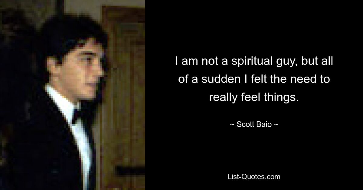 I am not a spiritual guy, but all of a sudden I felt the need to really feel things. — © Scott Baio