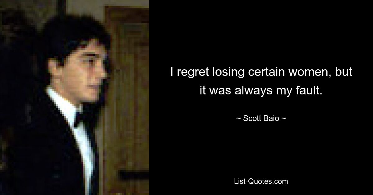 I regret losing certain women, but it was always my fault. — © Scott Baio