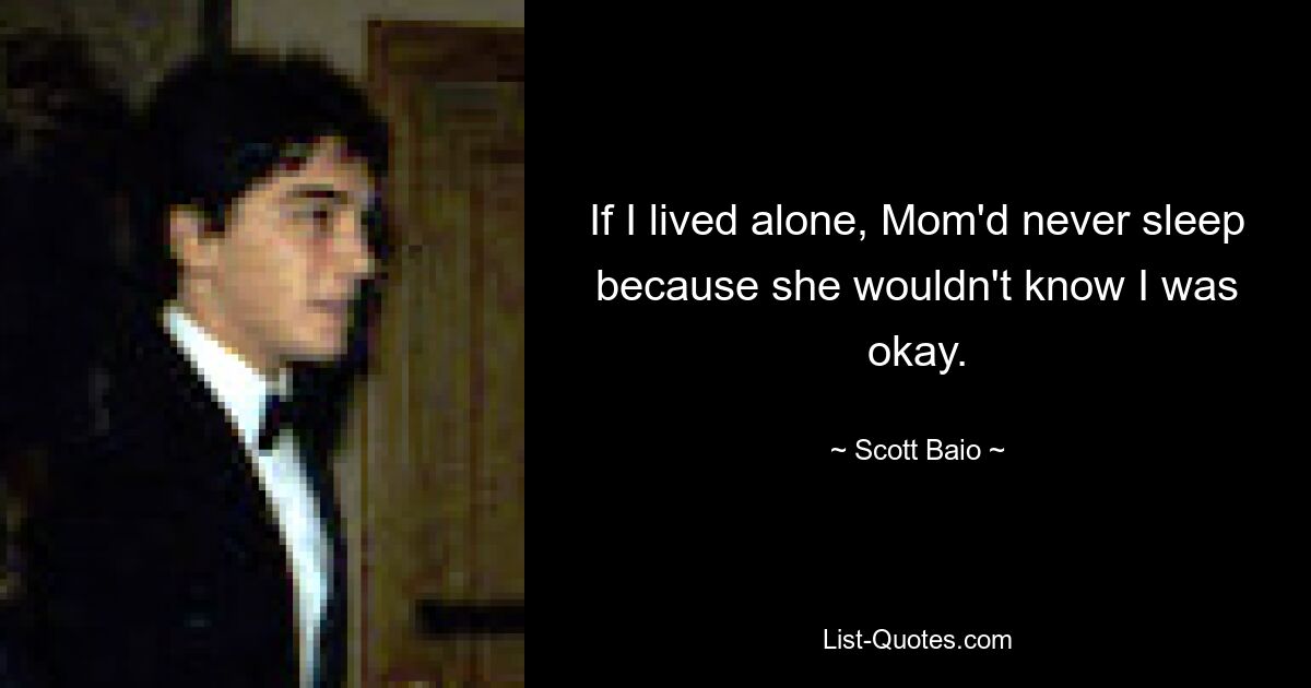 If I lived alone, Mom'd never sleep because she wouldn't know I was okay. — © Scott Baio