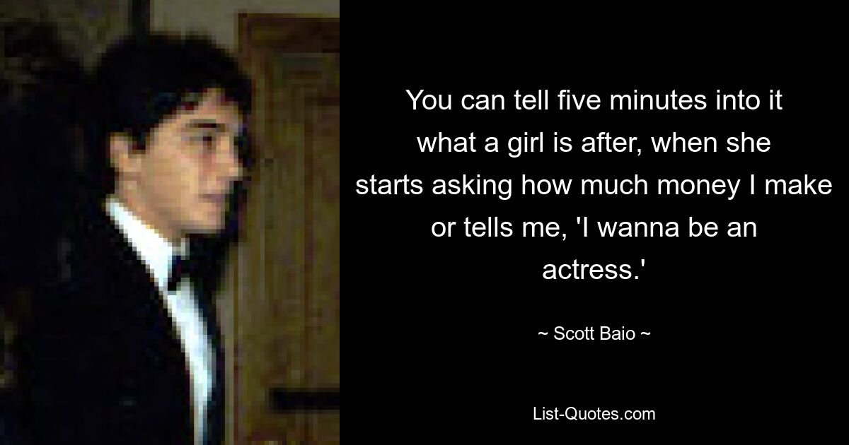 You can tell five minutes into it what a girl is after, when she starts asking how much money I make or tells me, 'I wanna be an actress.' — © Scott Baio