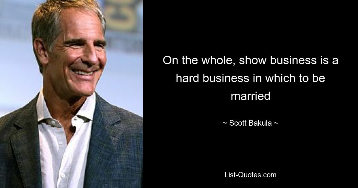 On the whole, show business is a hard business in which to be married — © Scott Bakula