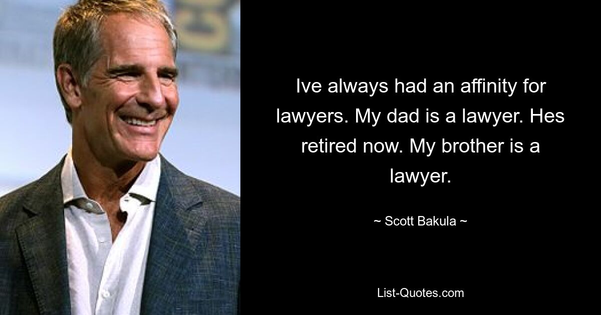 Ive always had an affinity for lawyers. My dad is a lawyer. Hes retired now. My brother is a lawyer. — © Scott Bakula