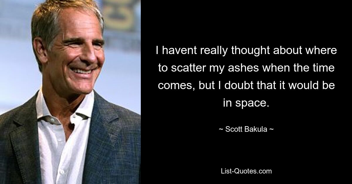 I havent really thought about where to scatter my ashes when the time comes, but I doubt that it would be in space. — © Scott Bakula