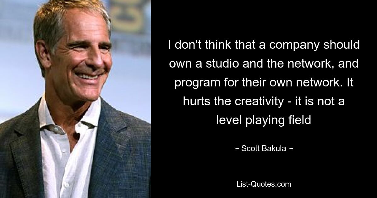 I don't think that a company should own a studio and the network, and program for their own network. It hurts the creativity - it is not a level playing field — © Scott Bakula