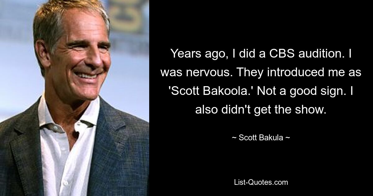 Years ago, I did a CBS audition. I was nervous. They introduced me as 'Scott Bakoola.' Not a good sign. I also didn't get the show. — © Scott Bakula