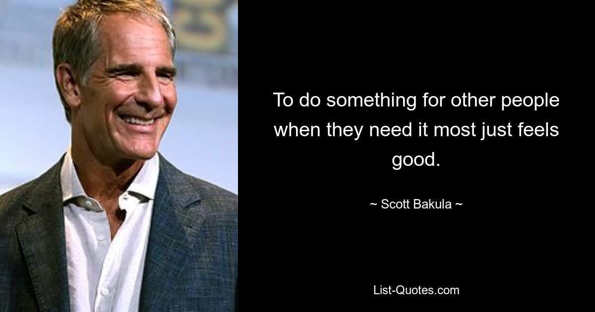 To do something for other people when they need it most just feels good. — © Scott Bakula