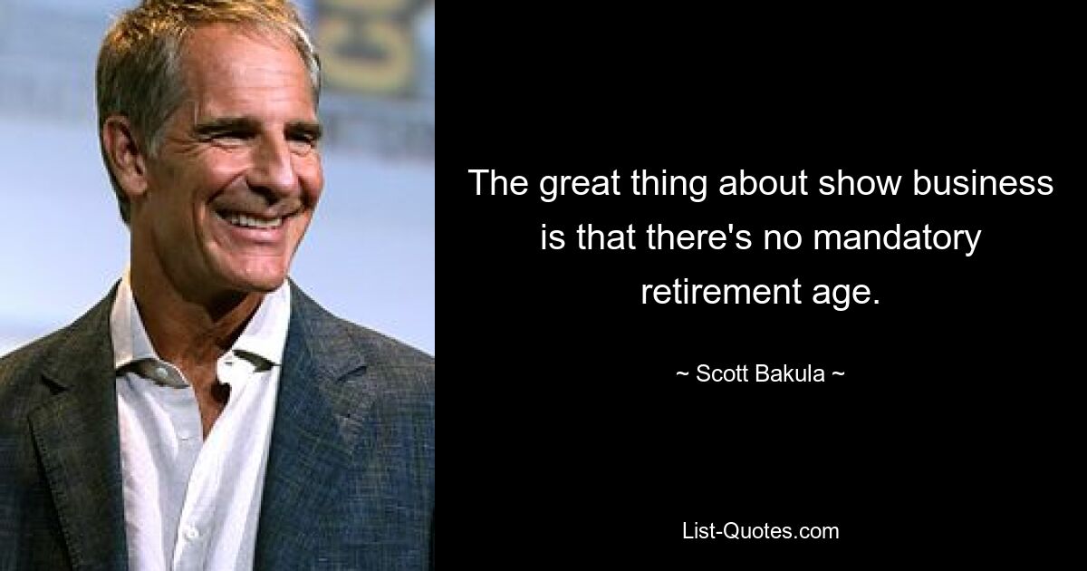 The great thing about show business is that there's no mandatory retirement age. — © Scott Bakula