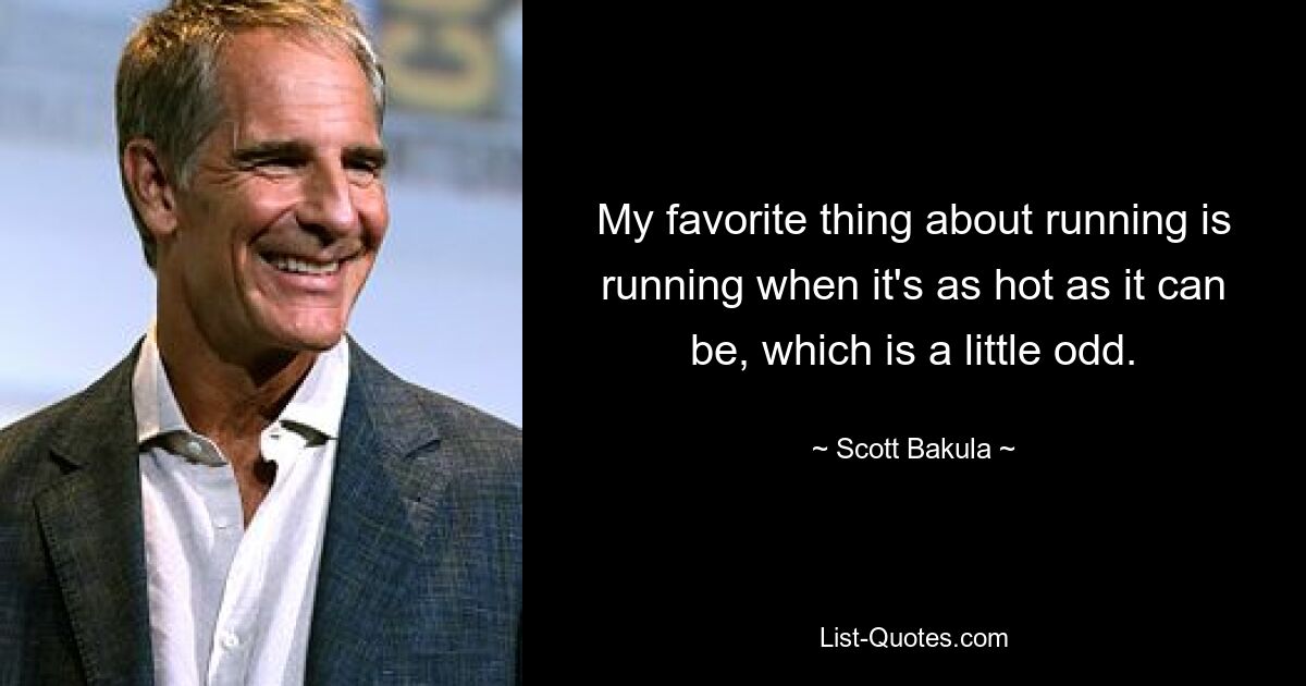 My favorite thing about running is running when it's as hot as it can be, which is a little odd. — © Scott Bakula