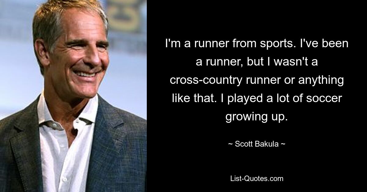 I'm a runner from sports. I've been a runner, but I wasn't a cross-country runner or anything like that. I played a lot of soccer growing up. — © Scott Bakula