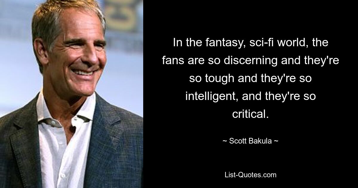 In the fantasy, sci-fi world, the fans are so discerning and they're so tough and they're so intelligent, and they're so critical. — © Scott Bakula