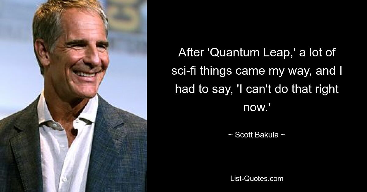 After 'Quantum Leap,' a lot of sci-fi things came my way, and I had to say, 'I can't do that right now.' — © Scott Bakula