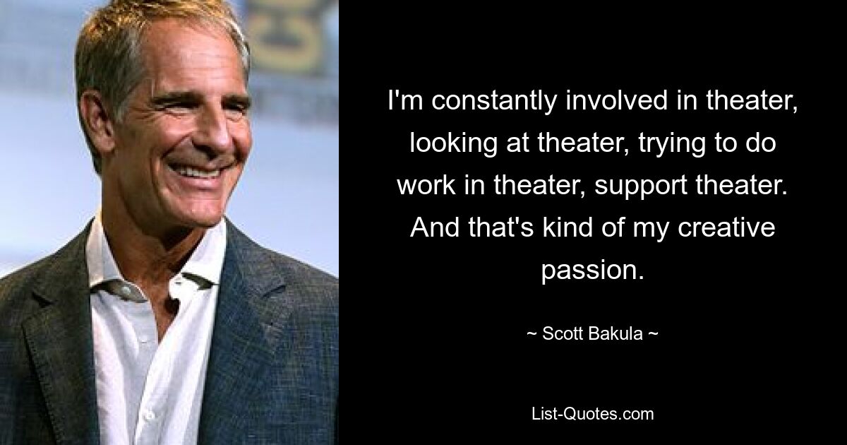 I'm constantly involved in theater, looking at theater, trying to do work in theater, support theater. And that's kind of my creative passion. — © Scott Bakula