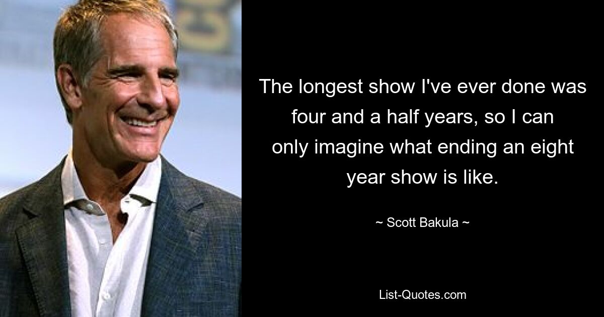 The longest show I've ever done was four and a half years, so I can only imagine what ending an eight year show is like. — © Scott Bakula