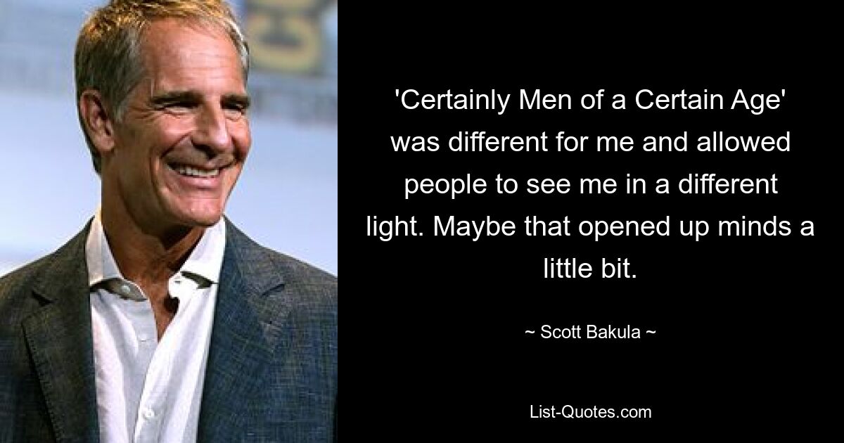 'Certainly Men of a Certain Age' was different for me and allowed people to see me in a different light. Maybe that opened up minds a little bit. — © Scott Bakula