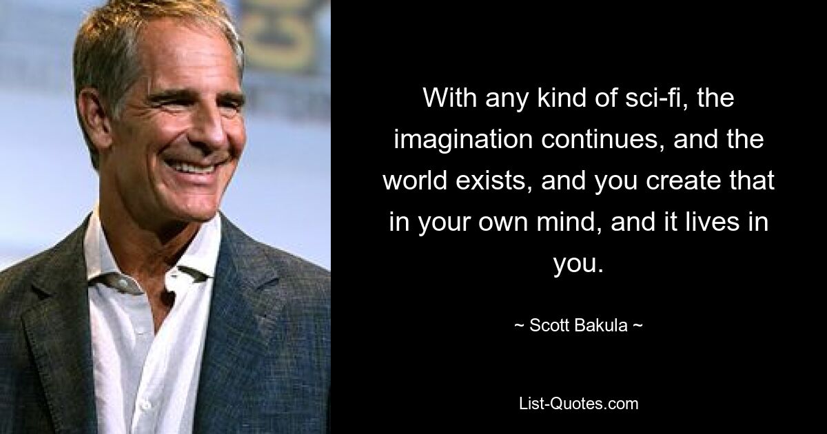 With any kind of sci-fi, the imagination continues, and the world exists, and you create that in your own mind, and it lives in you. — © Scott Bakula