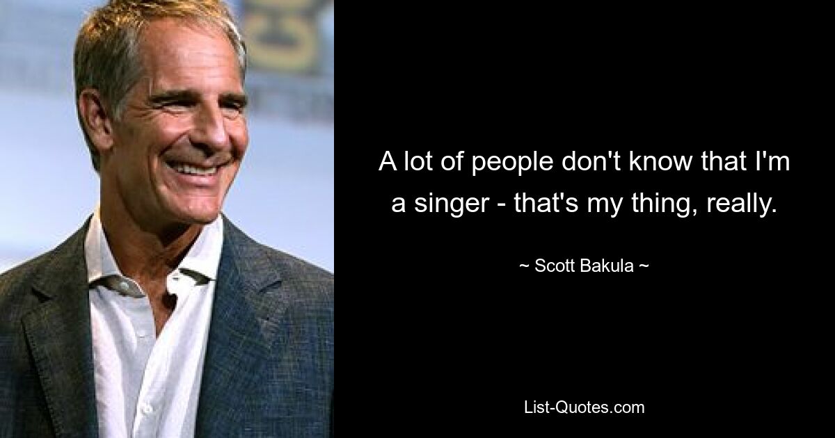 A lot of people don't know that I'm a singer - that's my thing, really. — © Scott Bakula