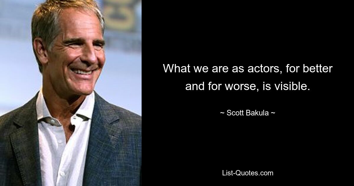 What we are as actors, for better and for worse, is visible. — © Scott Bakula