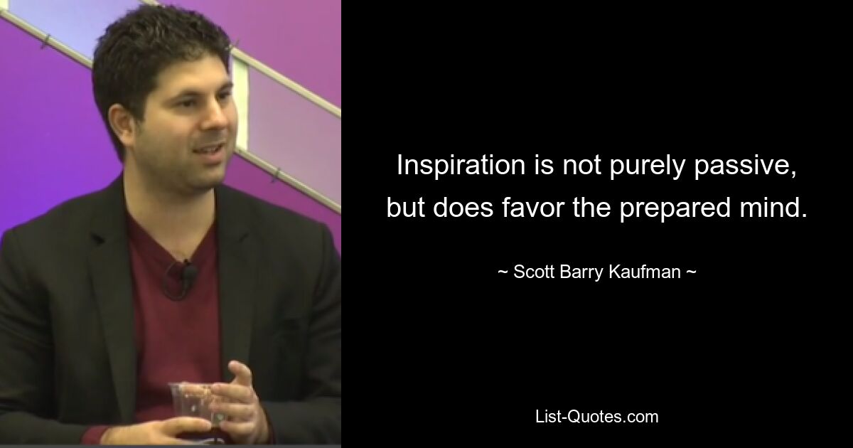 Inspiration is not purely passive, but does favor the prepared mind. — © Scott Barry Kaufman