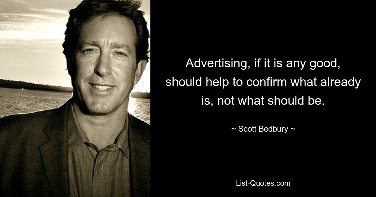 Advertising, if it is any good, should help to confirm what already is, not what should be. — © Scott Bedbury