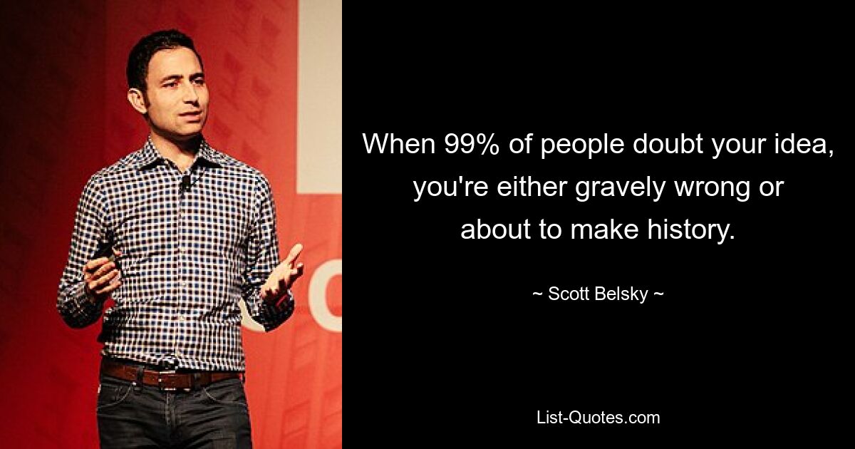 When 99% of people doubt your idea, you're either gravely wrong or about to make history. — © Scott Belsky