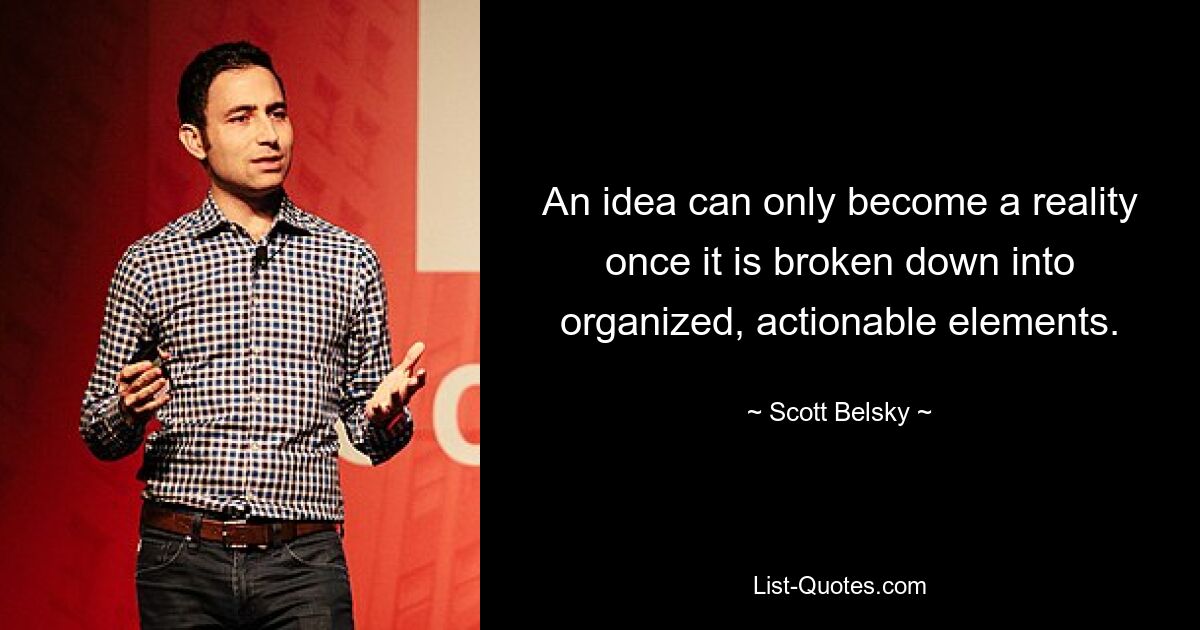 An idea can only become a reality once it is broken down into organized, actionable elements. — © Scott Belsky