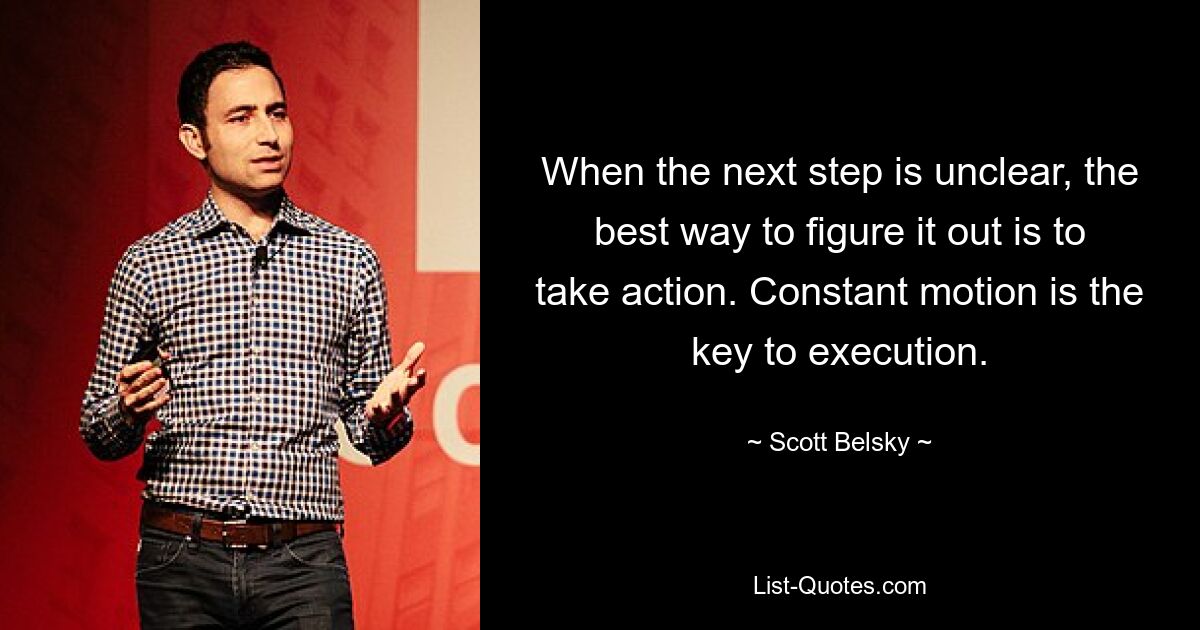 When the next step is unclear, the best way to figure it out is to take action. Constant motion is the key to execution. — © Scott Belsky